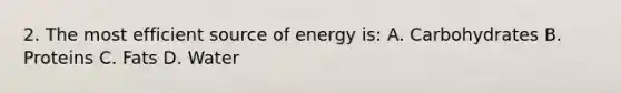 2. The most efficient source of energy is: A. Carbohydrates B. Proteins C. Fats D. Water