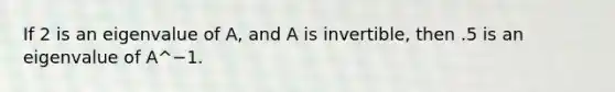 If 2 is an eigenvalue of A, and A is invertible, then .5 is an eigenvalue of A^−1.