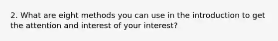 2. What are eight methods you can use in the introduction to get the attention and interest of your interest?