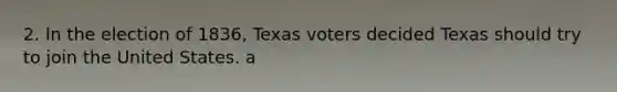 2. In the election of 1836, Texas voters decided Texas should try to join the United States. a