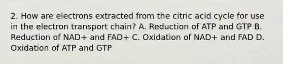 2. How are electrons extracted from the citric acid cycle for use in the electron transport chain? A. Reduction of ATP and GTP B. Reduction of NAD+ and FAD+ C. Oxidation of NAD+ and FAD D. Oxidation of ATP and GTP