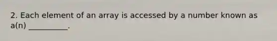 2. Each element of an array is accessed by a number known as a(n) __________.