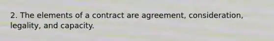 2. The elements of a contract are agreement, consideration, legality, and capacity.