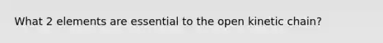 What 2 elements are essential to the open kinetic chain?