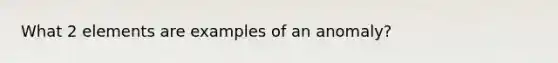 What 2 elements are examples of an anomaly?