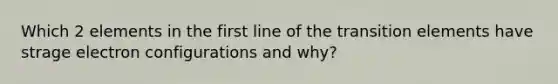 Which 2 elements in the first line of the transition elements have strage electron configurations and why?
