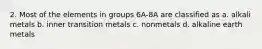 2. Most of the elements in groups 6A-8A are classified as a. alkali metals b. inner transition metals c. nonmetals d. alkaline earth metals