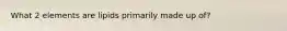 What 2 elements are lipids primarily made up of?
