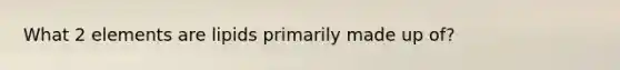 What 2 elements are lipids primarily made up of?