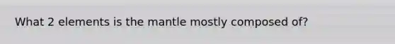 What 2 elements is the mantle mostly composed of?