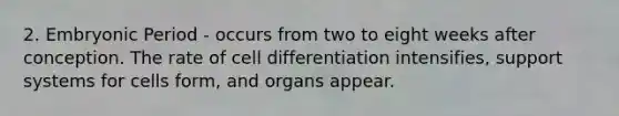 2. Embryonic Period - occurs from two to eight weeks after conception. The rate of cell differentiation intensifies, support systems for cells form, and organs appear.