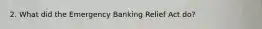 2. What did the Emergency Banking Relief Act do?