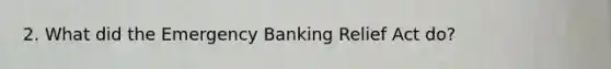 2. What did the Emergency Banking Relief Act do?