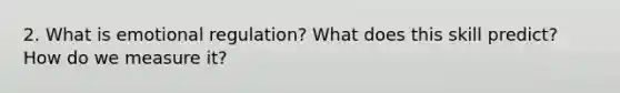 2. What is emotional regulation? What does this skill predict? How do we measure it?