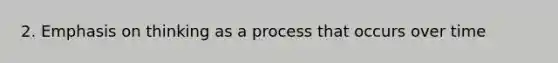 2. Emphasis on thinking as a process that occurs over time