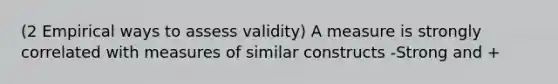 (2 Empirical ways to assess validity) A measure is strongly correlated with measures of similar constructs -Strong and +