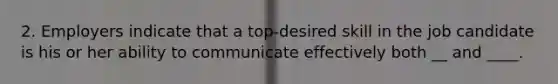 2. Employers indicate that a top-desired skill in the job candidate is his or her ability to communicate effectively both __ and ____.