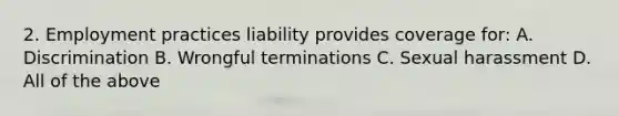 2. Employment practices liability provides coverage for: A. Discrimination B. Wrongful terminations C. Sexual harassment D. All of the above