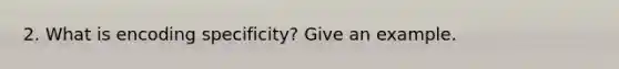 2. What is encoding specificity? Give an example.