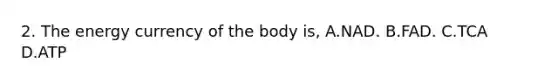 2. The energy currency of the body is, A.NAD. B.FAD. C.TCA D.ATP