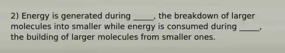 2) Energy is generated during _____, the breakdown of larger molecules into smaller while energy is consumed during _____, the building of larger molecules from smaller ones.