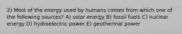 2) Most of the energy used by humans comes from which one of the following sources? A) solar energy B) fossil fuels C) nuclear energy D) hydroelectric power E) geothermal power