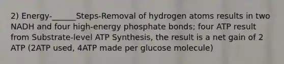 2) Energy-______Steps-Removal of hydrogen atoms results in two NADH and four high-energy phosphate bonds; four ATP result from Substrate-level ATP Synthesis, the result is a net gain of 2 ATP (2ATP used, 4ATP made per glucose molecule)