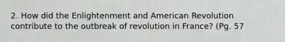 2. How did the Enlightenment and American Revolution contribute to the outbreak of revolution in France? (Pg. 57