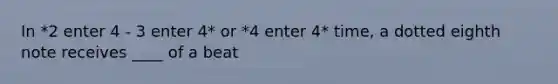 In *2 enter 4 - 3 enter 4* or *4 enter 4* time, a dotted eighth note receives ____ of a beat