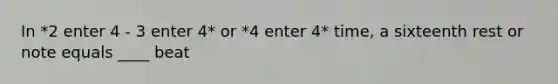 In *2 enter 4 - 3 enter 4* or *4 enter 4* time, a sixteenth rest or note equals ____ beat