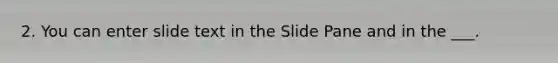 2. You can enter slide text in the Slide Pane and in the ___.