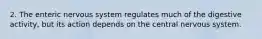 2. The enteric nervous system regulates much of the digestive activity, but its action depends on the central nervous system.