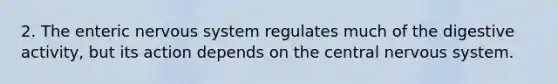 2. The enteric nervous system regulates much of the digestive activity, but its action depends on the central nervous system.