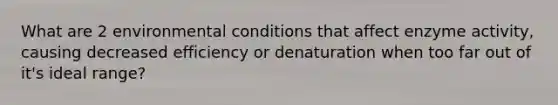 What are 2 environmental conditions that affect enzyme activity, causing decreased efficiency or denaturation when too far out of it's ideal range?