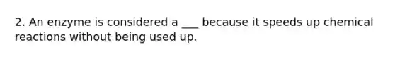 2. An enzyme is considered a ___ because it speeds up chemical reactions without being used up.