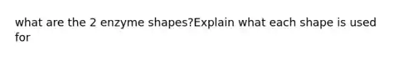 what are the 2 enzyme shapes?Explain what each shape is used for