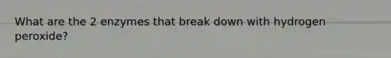 What are the 2 enzymes that break down with hydrogen peroxide?
