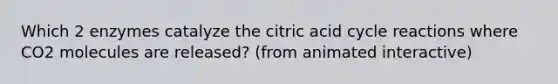 Which 2 enzymes catalyze the citric acid cycle reactions where CO2 molecules are released? (from animated interactive)