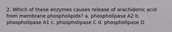 2. Which of these enzymes causes release of arachidonic acid from membrane phospholipids? a. phospholipase A2 b. phospholipase A1 c. phospholipase C d. phospholipase D