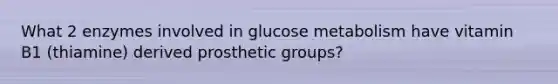 What 2 enzymes involved in glucose metabolism have vitamin B1 (thiamine) derived prosthetic groups?