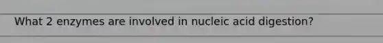 What 2 enzymes are involved in nucleic acid digestion?