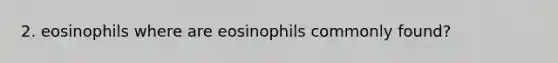 2. eosinophils where are eosinophils commonly found?