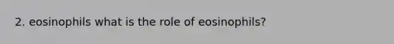 2. eosinophils what is the role of eosinophils?