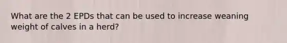 What are the 2 EPDs that can be used to increase weaning weight of calves in a herd?