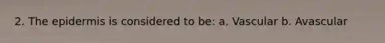 2. The epidermis is considered to be: a. Vascular b. Avascular