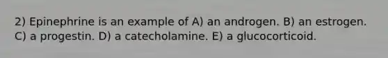 2) Epinephrine is an example of A) an androgen. B) an estrogen. C) a progestin. D) a catecholamine. E) a glucocorticoid.