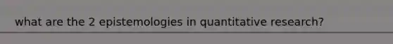 what are the 2 epistemologies in quantitative research?