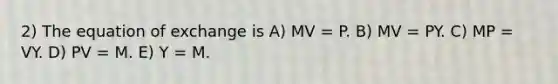 2) The equation of exchange is A) MV = P. B) MV = PY. C) MP = VY. D) PV = M. E) Y = M.