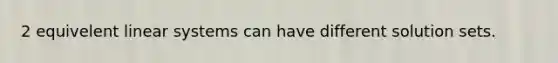 2 equivelent linear systems can have different solution sets.