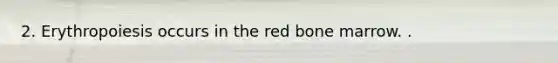 2. Erythropoiesis occurs in the red bone marrow. .